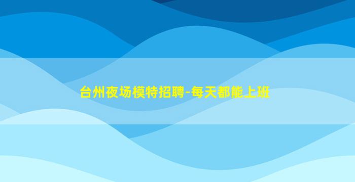 台州夜场模特招聘-每天都能上班
