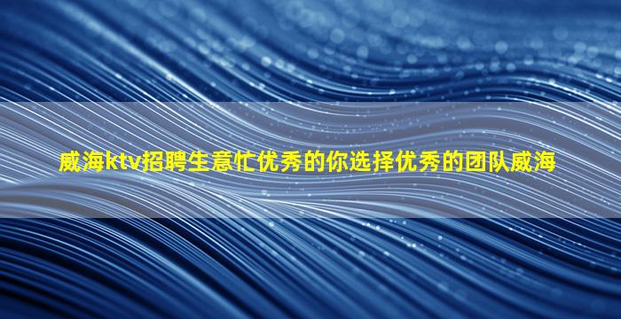 威海ktv招聘生意忙优秀的你选择优秀的团队威海